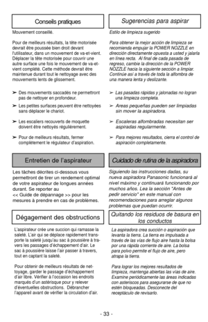 Page 33- 33 -
Conseils pratiquesSugerencias para aspirar
Estilo de limpieza sugerido
Para obtener la mejor acción de limpieza se
recomienda empujar la POWER NOZZLE en
dirección directamente opuesta a usted y jalarla
en línea recta.  Al final de cada pasada de
regreso, cambie la dirección de la POWER
NOZZLE hacia la siguiente sección a limpiar.
Continúe así a través de toda la alfombra de
una manera lenta y deslizante.
➢Las pasadas rápidas y jalonadas no logran
una limpieza completa.
➢ Areas pequeñas pueden ser...