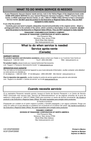 Page 60- 60 -
PANASONIC CONSUMER ELECTRONICS COMPANY
DIVISION OF PANASONIC CORPORATION OF NORTH AMERICA One Panasonic Way
Secaucus, New Jersey 07094 World Wide Web Address
http://www.panasonic.com
If your Panasonic Vacuum Cleaner needs service, look in the Yellow Pages of the telephone book under
HOME APPLIANCE SERVICE for your nearest Panasonic Services Company (“PASC”) Factory Service
Center, or PASC authorized Service Center, or call, 1-800-211-PANA (7262) toll-free to find a convenient Service Center. DO...