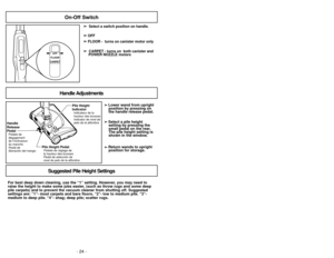 Page 24- 33 -
- 24 -
For best deep down cleaning, use the “1” setting. However, you may need to
raise the height to make some jobs easier, (such as throw rugs and some deep
pile carpets) and to prevent the vacuum cleaner from shutting off. Suggested
settings are: “1”- most carpets and bare floors. “2”- low to medium pile. “3”-
medium to deep pile. “4”- shag; deep pile; scatter rugs.  
➢ ➢  
 Lower wand from upright
position by pressing on
the handle release pedal.➢ ➢  
 Select a pile height
setting by pressing...