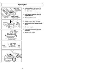 Page 42- 15 -
- 42 -
Replacing Belt
➢
➢ Install new belt in belt groove on
the agitator assembly, then over
the motor shaft.
➢ ➢ Place agitator assembly back into
POWER NOZZLE.
➢
➢ Replace agitator cover.
➢
➢ Line up front of cover and base.
➢
➢ Rest cover on front edge of base as
shown.
➢
➢ Tilt cover to back.
➢
➢ Press cover firmly until tabs snap
into place.
➢
➢
Replace cover screws.
Agitator AssemblyAssemblage de l’agitateur
Montaje del agitador
Motor ShaftArbre du moteur
Eje del transmissión
del...