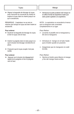 Page 17- 17 -
TuyauMango
➢Aligner la languette de blocage du tuyau
avec l'encoche du couvercle du chariot et
insérer le tuyau dans le chariot jusqu’à ce
qu’il s’enclenche.
REMARQUE:  L'aspirateur ne se met en
marche que lorsque le tuyau est bien inséré et
enclenché.
Pour enlever:
➢ Soulever la languette de blocage du tuyau
et tirer le tuyau vers le haut.
➢ Insérer la poignée dans le tube jusqu’à ce que le bouton de blocage s’enclenche en
place.
➢ S’assurer que le tuyau souple n’est pastortillé.
Pour...