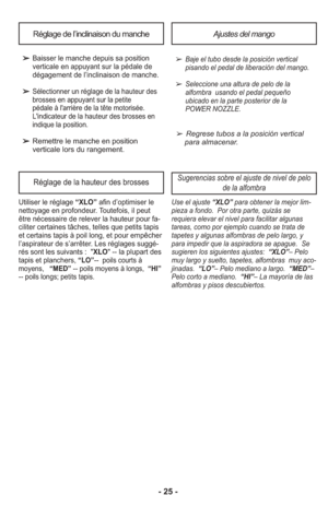 Page 25- 25 -
➢Baje el tubo desde la posición vertical
pisando el pedal de liberación del mango.
➢Seleccione una altura de pelo de la
alfombra  usando el pedal pequeño
ubicado en la parte posterior de la
POWER NOZZLE.
➢Regrese tubos a la posición vertical
para almacenar.
➢
Baisser le manche depuis sa position
verticale en appuyant sur la pédale de
dégagement de l’inclinaison de manche.
➢Sélectionner un réglage de la hauteur des
brosses en appuyant sur la petite 
pédale à l'arrière de la tête motorisée....