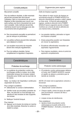 Page 31Conseils pratiquesSugerencias para aspirar
Estilo de lim pieza suge rido
Para obte ner la mejor acción de lim pieza se
reco mienda empu jar la POWER NOZZLE en
direc ción directamente opuesta a usted y jalarla
en línea recta.  Al final de cada pasada de
regreso, cam bie la direc ción de la POWER
NOZZLE hacia la siguiente sec ción a limpiar.
Con ti núe así a tra vés de toda la alfom bra de
una manera lenta y des li zante.
➢Las pasa das rápi das y jalo na das no logran
una lim pieza com pleta.
➢  Areas...