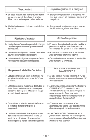 Page 33Tuyau pivotant
➢ Le tuyau pivotant peut tourner sur lui-même
ce qui évite d'avoir à déplacer le chariot.
Idéal lors du nettoyage de petites surfaces.
➢ Vérifier le pivotement du tuyau avant de tirer
le chariot.
Dispositivo giratorio de la manguera
➢ El dis po si ti vo gi ra to rio de la man gue ra per -mi te que ésta gire sin nece si dad de mo ver el
re cep tá  cu lo.
➢ Ase gú re se de que la man gue ra no esté re -tor ci da an tes de ja lar el re cep tá cu lo.
Régulateur d’aspirationControl de...
