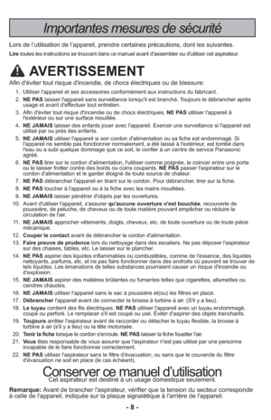 Page 8- 8 -
Importantes mesures de sécurité
Lors de l’utilisation de l’appareil, prendre certaines précauti\
ons, dont les suivantes.
Liretoutes les instructions se trouvant dans ce manuel avant d'assembler ou \
d'utiliser cet aspirateur.
AVERTISSEMENT
Afin d'éviter tout risque d'incendie, de chocs électriques ou de b\
lessure:
    1.  Utiliser l'appareil et ses accessoires conformément aux instructions \
du fabricant.
    2.   NE PAS laisser l'appareil sans surveillance lorsqu'il...