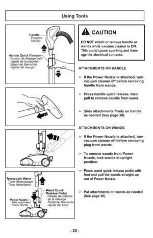 Page 28Using Tools
ATTACHMENTS ON HANDLE
➢  If the Power Nozzle is attached, turn
vacuum cleaner off before removing
handle from wands.
     
➢  Press handle quick release, then
pull to remove handle from wand.
     
➢  Slide attachments firmly on handle
as needed (See page 30).
     
ATTACHMENTS ON WANDS
➢  If the Power Nozzle is attached, turn
vacuum cleaner off before removing
plug from wands.
     
➢  To remove wands from Power
Nozzle, lock wands in upright
position.
     
➢  
Press wand quick release pedal...