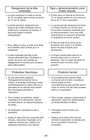 Page 37- 37 -
Protector termalProtecteur thermique
➢ Si una obstrucción impide el flujo
normal de aire al motor, el protector
termal apaga el motor
automáticamente para permitir que el
motor se enfríe a fin de evitar posibles
daños a la aspiradora.
➢ Para corregir, apague y desenchufe la
aspiradora, saque las obstrucciones,
y/o limpie/cambiar los filtros.
➢ Reemplace toda la bolsa si es
necesario.
➢ Espere unos treinta (50) minutos,
enchufe la aspiradora, encienda para
ver si el protector termal han
encendido.➢...