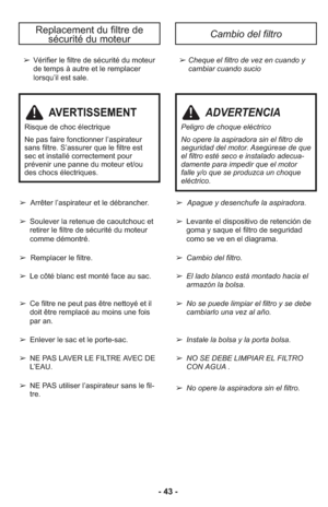 Page 43- 43 -
➢Vérifier le filtre de sécurité du moteur
de temps à autre et le remplacer
lorsqu’il est sale.➢ Cheque el filtro de vez en cuando y
cambiar cuando sucio
Replacement du filtre de 
sécurité du moteurCambio del filtro
➢  Apague y desenchufe la aspiradora.
➢ Levante el dispositivo de retención de
goma y saque el filtro de seguridad
como se ve en el diagrama.
➢ Cambio del filtro.
➢ El lado blanco está montado hacia el
armazón la bolsa.
➢ No se puede limpiar el filtro y se debe
cambiarlo una vez al...