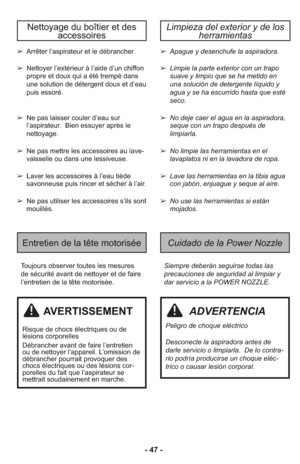 Page 47- 47 -
Tou jours obs er ver tou tes les me su res
de sé cu ri té avant de net toyer et de faire
l’entretien de la tête motorisée.Siempre deberán seguirse todas las
precauciones de seguridad al limpiar y
dar servicio a la POWER NOZZLE.
Entretien de la tête motoriséeCuidado de la Power Nozzle
Limpieza del exterior y de los
herramientasNettoyage du boîtier et des 
accessoires
➢ Arrêter l’aspirateur et le débrancher.
➢ Nettoyer l’extérieur à l’aide d’un chiffon
propre et doux qui a été trempé dans
une...