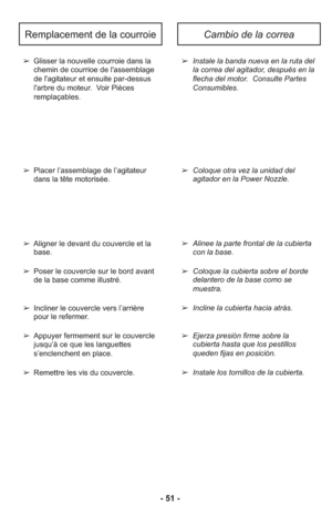 Page 51- 51 -
Remplacement de la courroieCambio de la correa
➢ Glisser la nouvelle courroie dans la
chemin de courrioe de l'assemblage
de l'agitateur et ensuite par-dessus
l'arbre du moteur.  Voir Pièces
remplaçables.  
➢ Placer l’assemblage de l’agitateur
dans la tête motorisée.
➢ Aligner le devant du couvercle et la
base.
➢ Poser le couvercle sur le bord avant
de la base comme illustré.
➢ In cli ner le cou ver cle vers l’ar riè re
pour le refermer.
➢ Ap puyer fer me ment sur le cou ver cle
jus...