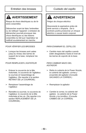 Page 53- 53 -
POUR VÉRIFIER LES BROSSES
➢Lors que les bros ses sont usées
jusqu’au ni veau des bar res de
support de la base, rem pla cer les
brosses.
POUR REMPLACER L’AGITATEUR
➢  En le ver le cou ver cle de la tête
motorisée, le couvercle de l’agitateur,
la cour roie et l'assemblage de
l'agitateur. (Se re por ter à la section
RETRAIT DE LA COURROIE).
➢Remplacer l’assemblage de
l’agitateur.
➢Remettre la courroie, le couvercle de
l’agitateur, le couvercle de la tête
motorisée et les vis. (Se reporter à...