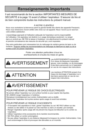 Page 7- 7 -
Porter une attention particulière à tous les
avertissements et à toutes les mises en garde.
AVERTISSEMENT
POUR PRÉVENIR LE RISQUE DE CHOCS ÉLECTRIQUES
Ne jamais utiliser l’aspirateur sur une surface humide ou pour aspirer des liquides.
NE JAMAIS ranger l’aspirateur à l’extérieur.
Remplacer immédiatement tout cordon d’alimentation usé ou éraillé.
Débrancher l’aspirateur de la prise secteur après usage et avant tout entretien.
POUR PRÉVENIR LE RISQUE D’ACCIDENTS
• À l'exception des aspirateurs à...