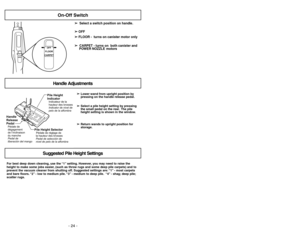 Page 24- 33 - - 24 -
For best deep down cleaning, use the “1” setting. However, you may need to raise the
height to make some jobs easier, (such as throw rugs and some deep pile carpets) and to
prevent the vacuum cleaner from shutting off. Suggested settings are: “1” - most carpets
and bare floors. “2” - low to medium pile. “3” - medium to deep pile. “4” - shag; deep pile;
scatter rugs.➢ ➢
Lower wand from upright position by
pressing on the handle release pedal.
➢ ➢
Select a pile height setting by pressing
the...