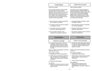 Page 31- 30 -- 31 -
Conseils pratiques
Sugerencias para aspirar
Estilo de limpieza sugerido
Para obtener la mejor acción de limpieza se
recomienda empujar la POWER NOZZLE en
dirección directamente opuesta a usted y jalarla
en línea recta.  Al final de cada pasada de
regreso, cambie la dirección de la POWER
NOZZLE hacia la siguiente sección a limpiar.
Continúe así a través de toda la alfombra de
una manera lenta y deslizante.➢
Las pasadas rápidas y jalonadas no logran
una limpieza completa.
➢ Areas pequeñas...