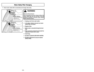 Page 38- 23 -
- 38 -
➢
➢
Check motor safety filter occasionally and change when dirty.
➢
➢Unplug cord from wall outlet.➢
➢ Lift rubber retainer and pull out motor
safety filter as shown.
➢ ➢ Replace filter.
➢
➢ White side is mounted facing the dust
bag.
➢ ➢ Filter cannot be cleaned and should be
replaced at least once a year.
➢ ➢ Insert bag.
➢
➢ DO NOT CLEAN FILTER WITH WATER.
➢
➢ DO NOT operate the vacuum cleaner
without filter.
Motor Safety Filter Changing
Rubber RetainerRetenue de caoutchouc
Dispositivo de...