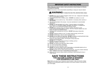 Page 5- 56 -
- 5 -
IMPORTANT SAFETY INSTRUCTIONS
When using your vacuum cleaner, basic precautions should always be followed,
including the following:
Read all instructions in this manual before assembling or using your vacuum c\
leaner.
WARNING 
To reduce the risk of fire, electrical shock, injury:
1. DO NOT leave vacuum cleaner plugged in when not in use.  Unplug from outlet whe\
n 
not in use and before servicing.
2. To reduce the risk of fire, or electric shock - DO NOT use outdoors or on wet surfaces.
3....