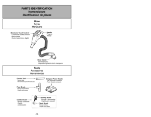 Page 12-12 -
- 53 -
PARTS IDENTIFICATION 
Nomenclature
Identificación de piezas
Electronic Touch Control Commande á effleurement
électronique
Control electrónico digital
BARE FLOORHIGHOFFPOWER LEVELMEDIUM
LOWCARPETHIGH
Handle
Poignée
Mango
Hose SwivelPivot de tuyau
Dispositivo giratorio de la manguera
Crevice ToolSuceur plat
Herramienta para hendidurasFloor BrushBrosse à planchers
Cepillo para pisos
Dusting Brush
Cepillo para sacudir Brosse à épousseter
Fabric BrushBrosse à tissu
Cepillo para telas
Combo Brush...