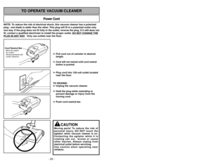 Page 20- 20 -- 45 -
NOTE: To reduce the risk of electrical shock, this vacuum cleaner has a polariz\
ed
plug - one blade is wider than the other. This plug will fit in a polarized outlet only
one way. If the plug does not fit fully in the outlet, reverse the plug. If it \
still does not
fit, contact a qualified electrician to install the proper outlet. DO NOT CHANGE THEPLUG IN 
ANY
WAY.  Only use outlets near the floor.
Power Cord
TO OPERATE VACUUM CLEANER
Cord Rewind BarBarre
Almacenamiento del
cordon...