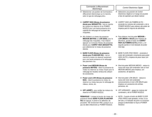 Page 23- 23 -
- 42 -
Commande à effleurentment 
électronique
Control Electrónico Digital
➢
➢ 
  
 
Sélectionner une position de Commande à
effleurement électronique sur le manche,
selon le type de nettoyage prévu.
➢ ➢  
  
 
CARPET HIGH (Niveau de puissance
élevée pour MOQUETTE) -  met en marche
les moteurs du réservoir et du POWER
NOZZLE pour une haute puissance et la
capacité de nettoyage de la plupart des
moquettes.
➢ ➢  
  
 
Afin dobtenir un niveau de puissance
MEDIUM (MOYEN) ou LOW (BAS), pour le...