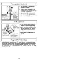 Page 24- 41 -
- 24 -
For best deep down cleaning, use the “XLO” setting. However, you may need to raise the
height to make some jobs easier, (such as throw rugs and some deep pile carpets) and to
prevent the vacuum cleaner from shutting off. Suggested settings are: “\
XLO” - most car-
pets and bare floors. “LO” - low to medium pile. “MED” - medium\
 to deep pile.  “HI” - shag;
deep pile; scatter rugs.   ➢ ➢
Lower wand from upright position by
pressing on the handle release pedal.
➢ ➢ Select a pile height...