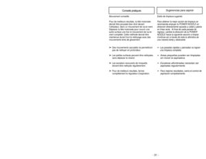 Page 31- 31 -
- 34 - Conseils pratiques
Sugerencias para aspirar
Estilo de limpieza sugerido
Para obtener la mejor acción de limpieza se
recomienda empujar la POWER NOZZLE en
dirección directamente opuesta a usted y jalarla
en línea recta.  Al final de cada pasada de
regreso, cambie la dirección de la POWER
NOZZLE hacia la siguiente sección a limpiar.
Continúe así a través de toda la alfombra de
una manera lenta y deslizante.➢
Las pasadas rápidas y jalonadas no logran
una limpieza completa.
➢ Areas pequeñas...