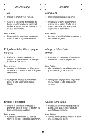Page 11- 11 -
AssemblageEnsamble
Poignée et tube télescopiqueMango y telescòpico
POIGNÉE
➢Insérer la poignée dans le tube
jusqu’à ce que le bouton de blocage
s’enclenche en place. 
Pour enlever: 
➢Appuyer sur le bouton de dégagement
rapide de la poignée et tirer la poignée
vers le haut.
➢  Pour ajuster, appuyer sur le tube et
glisser le tube jusqu'à la longueur
désirée.
MANGO
➢Introduza el  mango en el tubo hasta
que el botón quede en posición.
Para Retirar:
➢Oprima el botón para liberar el mango
y tire del...