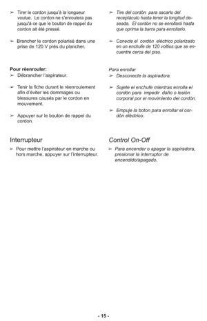 Page 15- 15 - ➢
Tirer le cordon jusqu’à la longueur
voulue.  Le cordon ne s'enroulera pas
jusqu'à ce que le bouton de rappel du
cordon ait été pressé.
➢Brancher le cordon polarisé dans une
prise de 120 V près du plancher.
Pour ré en rou ler:  
➢Dé bran cher l’as pi ra teur.
➢Te  nir la fi che du rant le ré en rou le ment
afin d’évi ter les dom ma ges ou
blessures cau sés par le cor don en
mouvement.  
➢Appuyer sur le bouton de rappel du
cordon.
➢Tire del cor dón  para sacarlo del
receptá culo hasta...