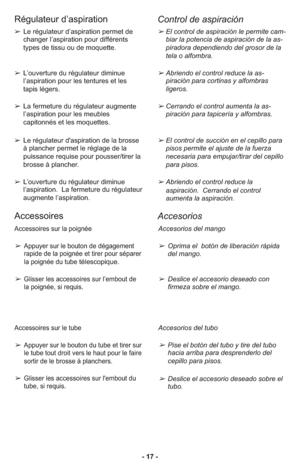 Page 17- 17 -
Accessoires
Accesorios
Accessoires sur la poignée
➢Appuyer sur le bouton de dégagement
rapide de la poignée et tirer pour séparer
la poignée du tube
télescopique.
➢Glisser les accessoires sur l’embout de
la poignée, si requis.
Accessoires sur le tube
➢Appuyer sur le bouton du tube et tirer sur
le tube tout droit vers le haut pour le faire
sor tir de le brosse à planchers. 
➢Glisser les accessoires sur l'embout du
tube, si requis.
Accesorios del mango
➢Oprima el  botón de liberación rápida
del...