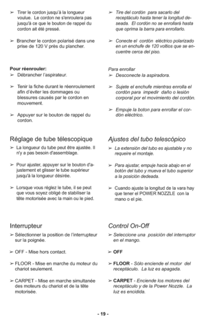 Page 19- 19 - ➢
Tirer le cordon jusqu’à la longueur
voulue.  Le cordon ne s'enroulera pas
jusqu'à ce que le bouton de rappel du
cordon ait été pressé.
➢Brancher le cordon polarisé dans une
prise de 120 V près du plancher.
Pour ré en rou ler:  
➢Dé bran cher l’as pi ra teur.
➢Te  nir la fi che du rant le ré en rou le ment
afin d’évi ter les dom ma ges ou
blessures cau sés par le cor don en
mouvement.  
➢Appuyer sur le bouton de rappel du
cordon.
➢Tire del cor dón  para sacarlo del
receptá culo hasta...