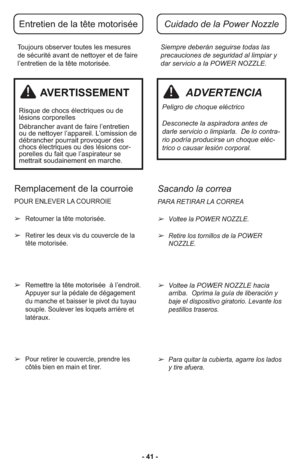 Page 41- 41 - Tou jours obs er ver tou tes les me su res
de sé cu ri té avant de net toyer et de faire
l’entretien de la tête motorisée.Siempre deberán seguirse todas las
precauciones de seguridad al limpiar y
dar servicio a la POWER NOZZLE.
Entretien de la tête motoriséeCuidado de la Power Nozzle
AVERTISSEMENT
Ris que de chocs élec tri ques ou de
lésions cor po rel les
Dé bran cher avant de faire l’entretien
ou de net toyer l’ap pa reil. L’omis sion de
dé bran cher pour rait pro vo quer des
chocs élec tri ques...