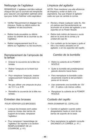 Page 45- 45 - REMARQUE: L'agitateur doit être nettoyé
chaque fois que la courroie est remplacée
pour assurer une aspiration optimale ainsi
que pour éviter d'abîmer votre aspirateur.
➢Vérifier fréquemment et dégager tous
cheveux, ficelle ou débris autour de
l’agitateur et des bouchons. 
➢Retirer toute poussière ou débris
autour du chemin de la courroie ou de
l’agitateur.
➢Retirer soigneusement tout fil ou
débris sur l'agitateur ou les bouchons.NOTA: Para mantener una alta eficiencia
de limpieza y...