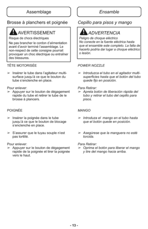 Page 13- 13 -
Assemblage
AVERTISSEMENT
Risque de chocs électriques
Ne pas brancher le cordon d’alimentation
avant d’avoir terminé l’assemblage. Le
non-respect de cette consigne pourrait
provoquer un choc électrique ou entraîner
des blessures.
Ensamble
ADVERTENCIA
Peligro de choque eléctrico 
No conecte en la fuente eléctrica hasta
que el ensamble este completo. La falta de
hacerlo podría dar lugar a choque eléctrico
o lesión. 
TÊTE MOTORISÉE
➢In sé rer le tu be dans l’agitateur multi-
surface jus qu’à ce que le...