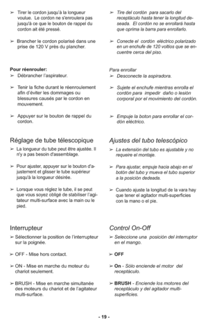 Page 19- 19 - ➢
Tirer le cordon jusqu’à la longueur
voulue.  Le cordon ne s'enroulera pas
jusqu'à ce que le bouton de rappel du
cordon ait été pressé.
➢Brancher le cordon polarisé dans une
prise de 120 V près du plancher.
Pour ré en rou ler:  
➢Dé bran cher l’as pi ra teur.
➢Te  nir la fi che du rant le ré en rou le ment
afin d’évi ter les dom ma ges ou
blessures cau sés par le cor don en
mouvement.  
➢Appuyer sur le bouton de rappel du
cordon.
➢Tire del cor dón  para sacarlo del
receptá culo hasta...