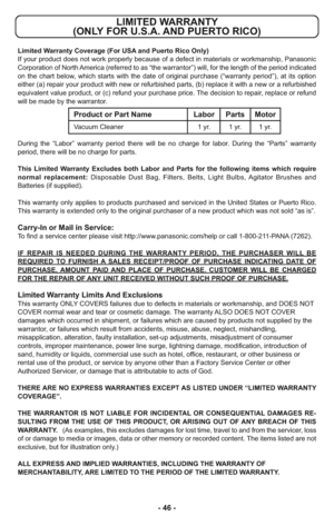 Page 46- 46 -
LIMITED WARRANTY 
(ONLY FOR U.S.A. AND PUERTO RICO)
Limited Warranty Coverage (For USA and Puerto Rico Only) 
If your product does not work properly because of a defect in materials or workmanship, Panasonic
Corporation of North America (referred to as “the warrantor”) will, for the length of the period indicated
on the chart below, which starts with the date of original purchase (“warranty period”), at its option
either (a) repair your product with new or refurbished parts, (b) replace it with a...