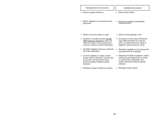 Page 29- 16 -- 29 -Cambio de la correa
Remplacement de la courroie
➢
Quite la base inferior.
➢ Remueva el agitador levantándolo
cuidadosamente.
➢Retirer la plaque inférieure.
➢ Retirer l’agitateur en le soulevant avec
précaution.
➢
Quite la correa gastada o rota.
➢
Envuelva la correa nueva (Panasonic
Type UB8 solamente) en el eje del
motor y la polea de correa, véase el
diagrama  para envolver la correa.
➢
Reinstale el agitador en las ranuras del
compartimento de la boquilla.
➢
Después de instalar el agitador,...