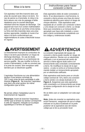 Page 11- 11 -
Cet aspirateur doit être branché dans une
prise de courant avec retour à la terre.  En
cas de panne ou d’anomalie, le retour à la
terre assure une voie de passage à faible
résistance pour le courant électrique,
réduisant ainsi les risques de décharge.  Cet
appareil est muni d’un cordon d’alimentation
avec un fil de terre et une fiche à trois lames.
La fiche doit être branchée dans une prise
secteur appropriée, installée et munie d’un
retour à la terre conformément aux
réglementations et codes...