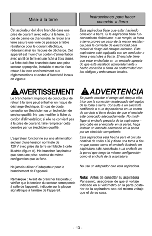 Page 13- 13 -
Instrucciones para hacerconexión a tierraMise à la terre
Cet aspirateur doit être branché dans une
prise de courant avec retour à la terre. En
cas de panne ou d’anomalie, le retour à la
terre assure une voie de passage à faible
résistance pour le courant électrique,
réduisant ainsi les risques de décharge. Cet
appareil est muni d’un cordon d’alimentation
avec un fil de terre et une fiche à trois lames.
La fiche doit être branchée dans une prise
secteur appropriée, installée et munie d’un
retour à...