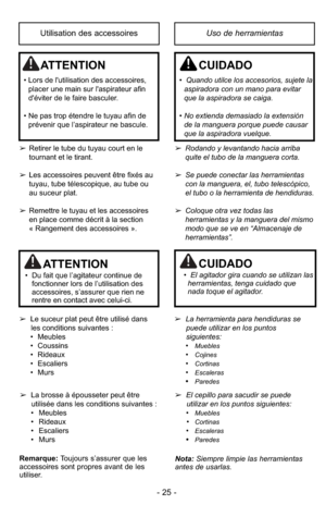 Page 25- 25 -
Uso de herramientasUtilisation des accessoires
ATTENTION
• Lors de l'utilisation des accessoires,placer une main sur l'aspirateur afin
d'éviter de le faire basculer.
• Ne pas trop étendre le tuyau afin de prévenir que l’aspirateur ne bascule.
CUIDADO
•  Quando utilce los accesorios, sujete laaspiradora con un mano para evitar
que la aspiradora se caiga.
• No extienda demasiado la extensión
de la manguera porque puede causar
que la aspiradora vuelque.
➢ Rodando y levantando hacia...