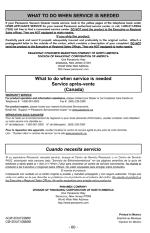 Page 60- 60 -
Printed in MexicoACØ1ZDUTZØØØImprimé au MexiqueCØ1ZDUT1ØØØØImpreso en Mexico
PANASONIC CONSUMER MARKETING COMPANY OF NORTH AMERICA
DIVISION OF PANASONIC CORPORATION OF AMERICA One Panasonic Way
Secaucus, New Jersey 07094 World Wide Web Address
http://www.panasonic.com
If your Panasonic Vacuum Cleaner needs service, look in the yellow pages of the telephone book under
HOME APPLIANCE SERVICE for your nearest Panasonic authorized service center, or call, 1-800-211-PANA
(7262) toll free to find a...