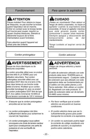 Page 23Para operar la aspiradoraFonctionnement
Cordón adicionalCordon prolongateur
ATTENTION
Pièces mobiles! Pour réduire le risque
de blessures, ne pas toucher la brosse
quand l'aspirateur est en marche.
Entrer en contact avec la brosse tandis
qu'il tourne peut couper, meurtrir ou
causer d'autres blessures. 
Éteindre et
débranchertoujours de la fiche
d'alimentation avant l'entretien.
Faire attention quand l'appareil est
utilisé près des enfants.
CUIDADO
¡Partes en movimiento! Para...