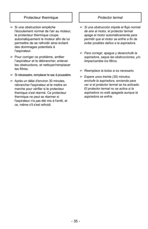 Page 35Protector termalProtecteur thermique
➢Si una obstrucción impide el flujo normal
de aire al motor, el protector termal
apaga el motor automáticamente para
permitir que el motor se enfríe a fin de
evitar posibles daños a la aspiradora.
➢Para corregir, apague y desenchufe la
aspiradora, saque las obstrucciones, y/o
limpie/cambie los filtros.
➢Reemplace la bolsa si es necesario.
➢Espere unos treinta (30) minutos,
enchufe la aspiradora, encienda para
ver si el protector termal se ha activado.
El protector...