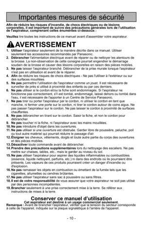 Page 10- 10 -
Importantes mesures de sécurité
Afin de réduire les risques d'incendie, de chocs électriques ou de\
 lésions
corporelles, il est important de suivre des précautions générales lors de l'utilisation
de l'aspirateur, comprenant celles énumérées ci-dessous :
Veuillezlire toutes les instructions de ce manuel avant d'assembler votre aspira\
teur.
AVERTISSEMENT
1. Utiliser l'aspirateur seulement de la manière décrite dans ce manuel. Utili\
ser
seulement les accessoires recommandés par...