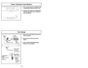 Page 16- 33 -
Tool Storage
WandTube
Tu b o
Crevice ToolSuceur plat
Herramienta
para hendiduras
Combination
Brush
Suceur combinéCepillo
combinación
Fabric BrushBrosseàtissu
Cepillo para telasDusting
BrushCepillo para
sacudir Brosseà
épousseter
“J SlotFente en“J”
Ranura en J”
Raised TabSaillie
Lengüeta levantada
WandTube
Tubo
HoseTuyau
Manguera
➢ ➢
Some tools may already be stored on
vacuum cleaner.
➢ ➢
Place wand in center slot of tool
holder.
➢ ➢
Refer to PARTS IDENTIFICATION
section for tool location.
- 16 -...