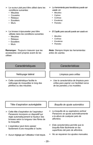 Page 29- 29 -
CaracterísticasCaractéristiques
Limpieza para orillasNettoyage latéral
➢Use la característica de limpieza para
orillas para aspirar con facilidad cerca
de las paredes y los muebles.
➢
Cette caractéristique facilite le
nettoyage de moquettes le long des
plinthes ou des meubles.
Boquilla de ajuste automáticoTête d’aspiration autoréglable
➢La boquilla de su aspiradora vertical
Panasonic se ajusta automáticamente
a la altura de cualquier pelo de
alfombra.
➢Esta característica permite que la
boquilla...