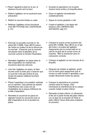 Page 45- 45 -
➢Acueste la aspiradora con la partetrasera hacia arriba y la boquilla plana.
➢Sacar el agitador levantándolo
cuidadosamente. 
➢Saque la correa gastada o rota.
➢Limpie el agitador y las tapas del
extremo (Ver LIMPIEZA DEL
AGITADOR, pàg 47).
➢ Placer l’appareil à plat sur le sol, le
dessous tourné vers le haut.
➢ Retirer l’agitateur en le soulevant avec
précaution.
➢ Retirer la courroie brisée ou usée.
➢ Nettoyer l'agitateur et les bouchons
(Voir NETTOYAGE DE L’AGITATEUR,
p. 47).
➢Coloque la...