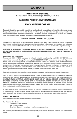 Page 56WARRANTY
Panasonic Canada Inc.5770, Ambler Drive, Mississauga (Ontario) L4W 2T3
PANASONIC PRODUCT - LIMITED WARRANTY
EXCHANGE PROGRAM
Panasonic Canada Inc. warrants this product to be free from defects in material and workmanship under normal use and
for a period as stated below from the date of original purchase agrees to, at its option either (a) repair your product with
new or refurbished parts, (b) replace it with a new or a refurbished equivalent value product\
, or (c) refund your purchase
price....