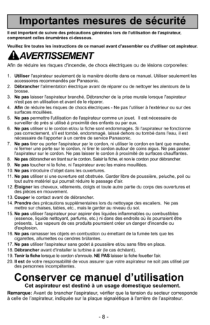 Page 8- 8 -
Importantes mesures de sécurité
Il est important de suivre des précautions générales lors de l'utilisation d\
e l'aspirateur,
comprenant celles énumérées ci-dessous.
Veuillez lire toutes les instructions de ce manuel avant d'assembler ou d\
'utiliser cet aspirateur.
AVERTISSEMENT
Afin de réduire les risques d'incendie, de chocs électriques ou de\
 lésions corporelles:
1.Utiliser l'aspirateur seulement de la manière décrite dans ce manuel. Utili\
ser seulement les
accessoires...