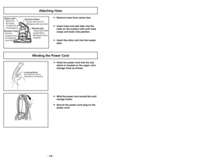 Page 14’b ’f4 ’b’b 43 ’b
Winding the Power Cord

Hook the power cord into the clip 
which is located on the upper cord 
storage hook as shown.

Wind the power cord around the cord
storage hooks.
 Secure the power cord plug on the 
power cord.
L o c k i n g N o t c h
E n c o c h e d e v e r r o u
H e n d i d u r a d e f i j a c i ó n
Attaching Hose
 Remove hose from carton box.
 Insert hose end with tabs into the 
slots on the suction inlet until hose 
snaps and locks into position.
 Insert the other end into...