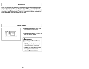 Page 18’b ’f8 ’b’b 39 ’b
NOTE: To reduce the risk of electrical shock, this v’2acuum cleaner has a polarized
plug, one blade is wider than the other. This plug will fit in a polarized outlet o’2nly
one way. If the plug does not fit fully in the o’2utlet, reverse the plug. If it still does no’2t
fit, contact a qualified electrician to install the proper outlet. DO NOT CHANGE’2 THE
PLUG IN ANY WAY.  Only use outlets near the floor.
Power Cord
 Set the ON/OFF switch to> ’2to 
operate the vacuum cleaner.
 Set the...