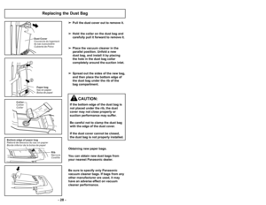 Page 28Replacing the Dust Bag
Paper bag
Sac en papier
Bolsa de papel
1
2
Rib
Nervure
Costilla
B o t t o m e d g e o f p a p e r b a g
R e b o r d d e d e s s o u s d u s a c o n p a p i e r
B o r d e i n f e r i o r d e l a b o l s a d e p a p e l
Collar
Collier
Collar
Dust Cover
C
ouvercle du logement
du sac à poussière
Cubierta de Polvo
 Pull the dust cover out to remove it. 
 Hold  the collar on the dust bag and 
carefully pull it forward to remove it.
 Place the vacuum cleaner in the 
parallel position....